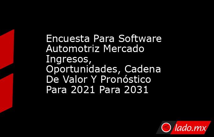 Encuesta Para Software Automotriz Mercado Ingresos, Oportunidades, Cadena De Valor Y Pronóstico Para 2021 Para 2031. Noticias en tiempo real