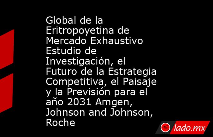 Global de la Eritropoyetina de Mercado Exhaustivo Estudio de Investigación, el Futuro de la Estrategia Competitiva, el Paisaje y la Previsión para el año 2031 Amgen, Johnson and Johnson, Roche. Noticias en tiempo real