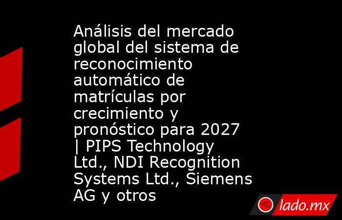 Análisis del mercado global del sistema de reconocimiento automático de matrículas por crecimiento y pronóstico para 2027 | PIPS Technology Ltd., NDI Recognition Systems Ltd., Siemens AG y otros. Noticias en tiempo real