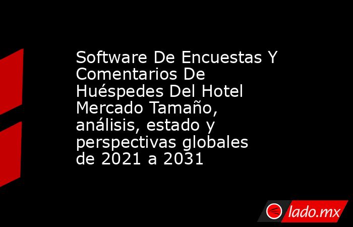 Software De Encuestas Y Comentarios De Huéspedes Del Hotel Mercado Tamaño, análisis, estado y perspectivas globales de 2021 a 2031. Noticias en tiempo real