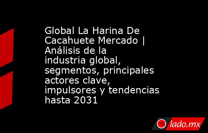 Global La Harina De Cacahuete Mercado | Análisis de la industria global, segmentos, principales actores clave, impulsores y tendencias hasta 2031. Noticias en tiempo real
