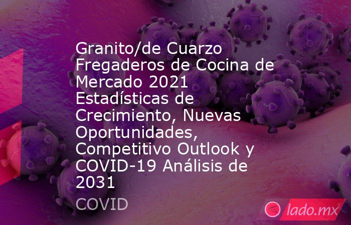 Granito/de Cuarzo Fregaderos de Cocina de Mercado 2021 Estadísticas de Crecimiento, Nuevas Oportunidades, Competitivo Outlook y COVID-19 Análisis de 2031. Noticias en tiempo real