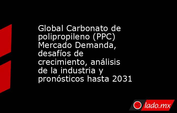 Global Carbonato de polipropileno (PPC) Mercado Demanda, desafíos de crecimiento, análisis de la industria y pronósticos hasta 2031. Noticias en tiempo real