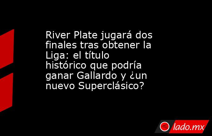 River Plate jugará dos finales tras obtener la Liga: el título histórico que podría ganar Gallardo y ¿un nuevo Superclásico?. Noticias en tiempo real