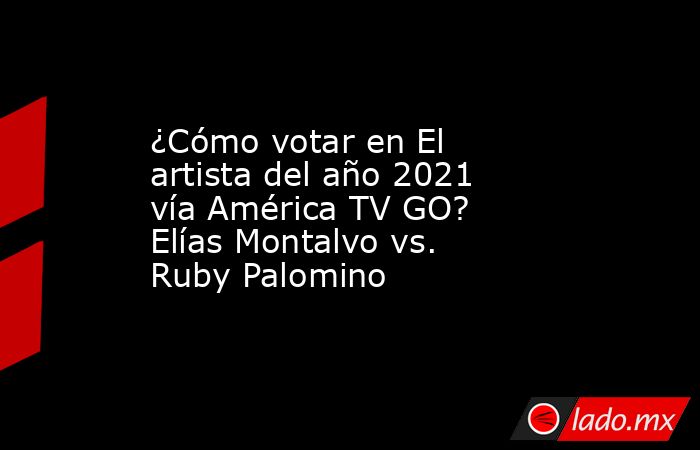 ¿Cómo votar en El artista del año 2021 vía América TV GO? Elías Montalvo vs. Ruby Palomino. Noticias en tiempo real