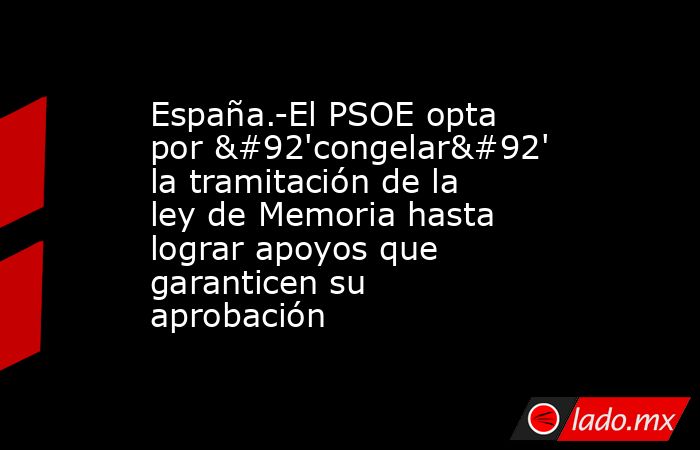 España.-El PSOE opta por \'congelar\' la tramitación de la ley de Memoria hasta lograr apoyos que garanticen su aprobación. Noticias en tiempo real