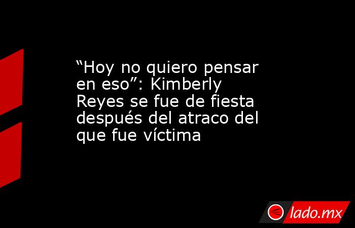 “Hoy no quiero pensar en eso”: Kimberly Reyes se fue de fiesta después del atraco del que fue víctima. Noticias en tiempo real