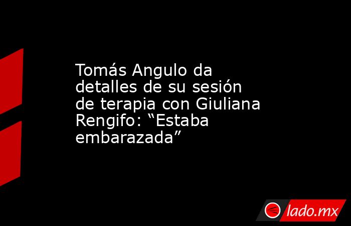 Tomás Angulo da detalles de su sesión de terapia con Giuliana Rengifo: “Estaba embarazada”  . Noticias en tiempo real