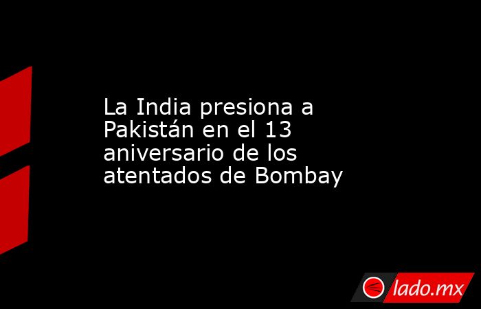 La India presiona a Pakistán en el 13 aniversario de los atentados de Bombay. Noticias en tiempo real