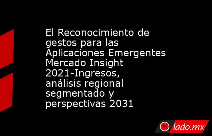 El Reconocimiento de gestos para las Aplicaciones Emergentes Mercado Insight 2021-Ingresos, análisis regional segmentado y perspectivas 2031. Noticias en tiempo real