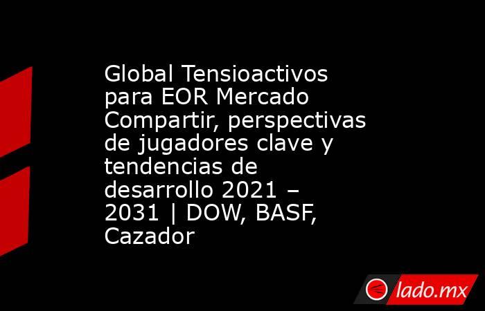 Global Tensioactivos para EOR Mercado Compartir, perspectivas de jugadores clave y tendencias de desarrollo 2021 – 2031 | DOW, BASF, Cazador. Noticias en tiempo real
