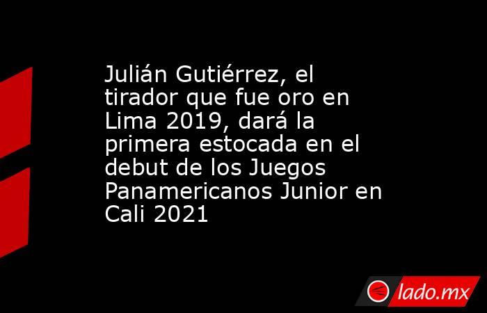 Julián Gutiérrez, el tirador que fue oro en Lima 2019, dará la primera estocada en el debut de los Juegos Panamericanos Junior en Cali 2021. Noticias en tiempo real