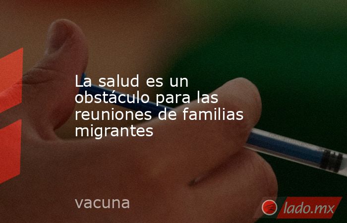 La salud es un obstáculo para las reuniones de familias migrantes. Noticias en tiempo real
