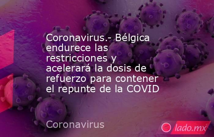 Coronavirus.- Bélgica endurece las restricciones y acelerará la dosis de refuerzo para contener el repunte de la COVID. Noticias en tiempo real