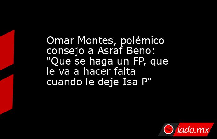 Omar Montes, polémico consejo a Asraf Beno: 