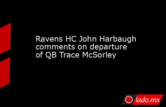 Ravens HC John Harbaugh comments on departure of QB Trace McSorley. Noticias en tiempo real
