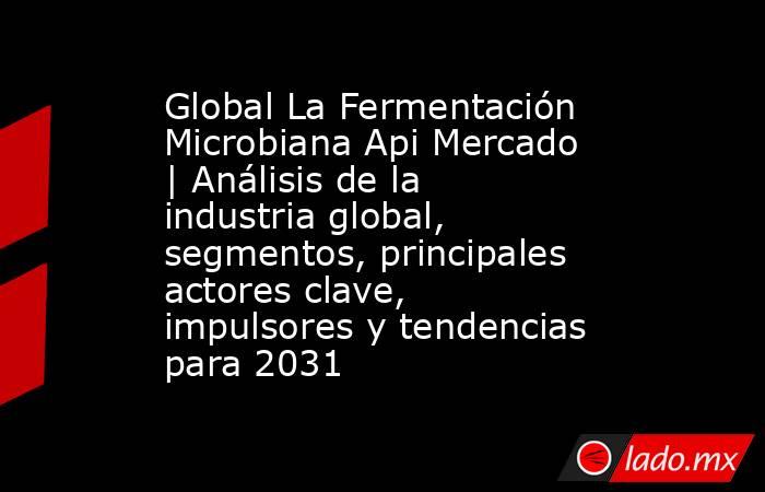 Global La Fermentación Microbiana Api Mercado | Análisis de la industria global, segmentos, principales actores clave, impulsores y tendencias para 2031. Noticias en tiempo real