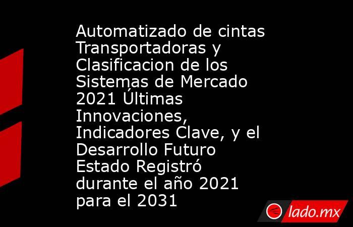 Automatizado de cintas Transportadoras y Clasificacion de los Sistemas de Mercado 2021 Últimas Innovaciones, Indicadores Clave, y el Desarrollo Futuro Estado Registró durante el año 2021 para el 2031. Noticias en tiempo real