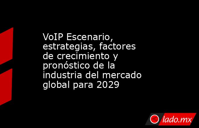 VoIP Escenario, estrategias, factores de crecimiento y pronóstico de la industria del mercado global para 2029. Noticias en tiempo real
