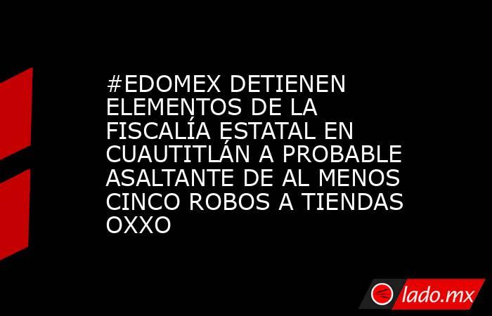 #EDOMEX DETIENEN ELEMENTOS DE LA FISCALÍA ESTATAL EN CUAUTITLÁN A PROBABLE ASALTANTE DE AL MENOS CINCO ROBOS A TIENDAS OXXO. Noticias en tiempo real