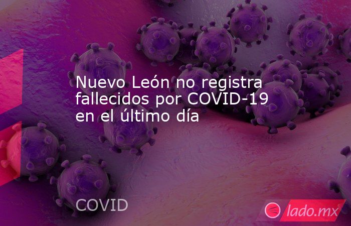 Nuevo León no registra fallecidos por COVID-19 en el último día. Noticias en tiempo real
