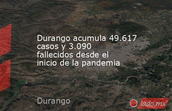 Durango acumula 49.617 casos y 3.090 fallecidos desde el inicio de la pandemia. Noticias en tiempo real