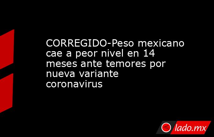 CORREGIDO-Peso mexicano cae a peor nivel en 14 meses ante temores por nueva variante coronavirus. Noticias en tiempo real