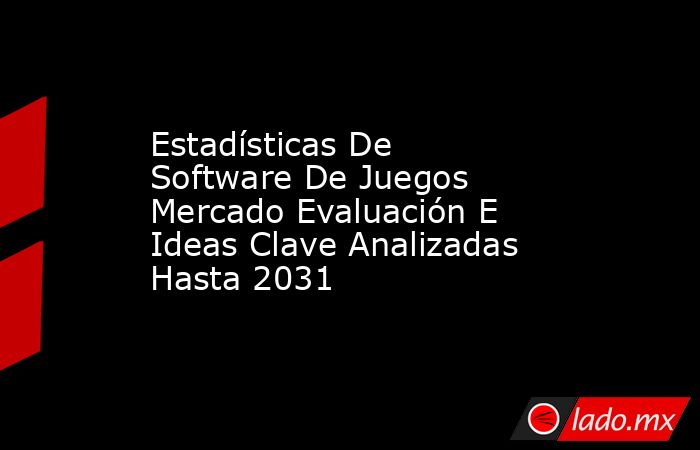 Estadísticas De Software De Juegos Mercado Evaluación E Ideas Clave Analizadas Hasta 2031. Noticias en tiempo real