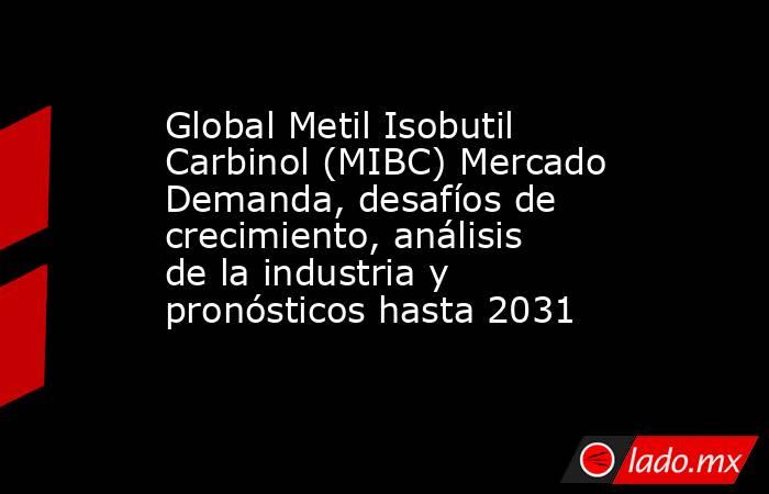 Global Metil Isobutil Carbinol (MIBC) Mercado Demanda, desafíos de crecimiento, análisis de la industria y pronósticos hasta 2031. Noticias en tiempo real