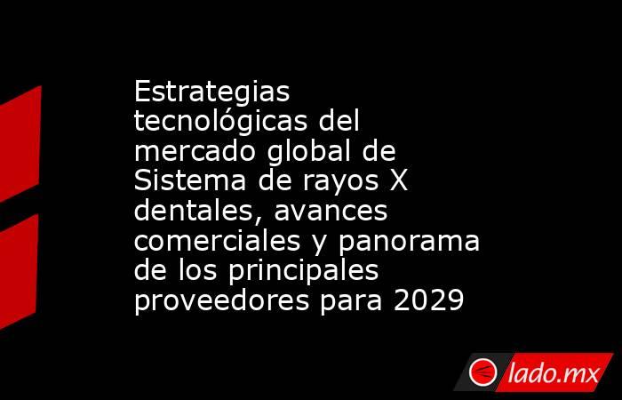Estrategias tecnológicas del mercado global de Sistema de rayos X dentales, avances comerciales y panorama de los principales proveedores para 2029. Noticias en tiempo real