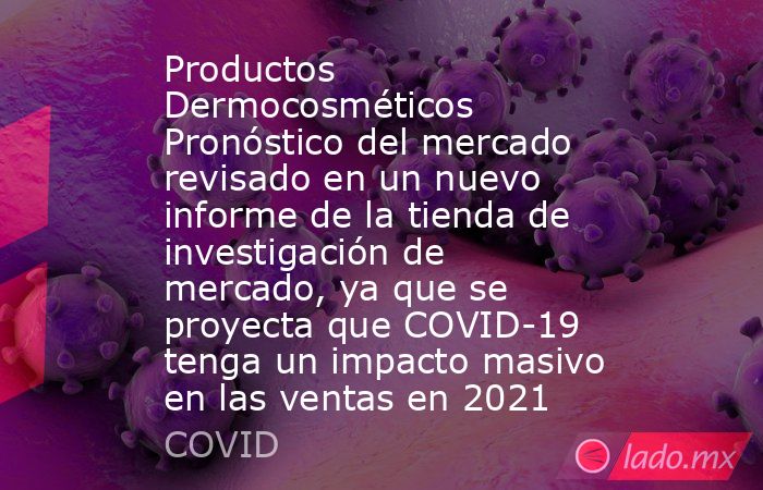 Productos Dermocosméticos Pronóstico del mercado revisado en un nuevo informe de la tienda de investigación de mercado, ya que se proyecta que COVID-19 tenga un impacto masivo en las ventas en 2021. Noticias en tiempo real