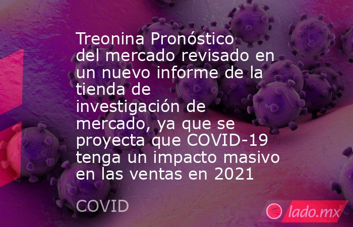 Treonina Pronóstico del mercado revisado en un nuevo informe de la tienda de investigación de mercado, ya que se proyecta que COVID-19 tenga un impacto masivo en las ventas en 2021. Noticias en tiempo real