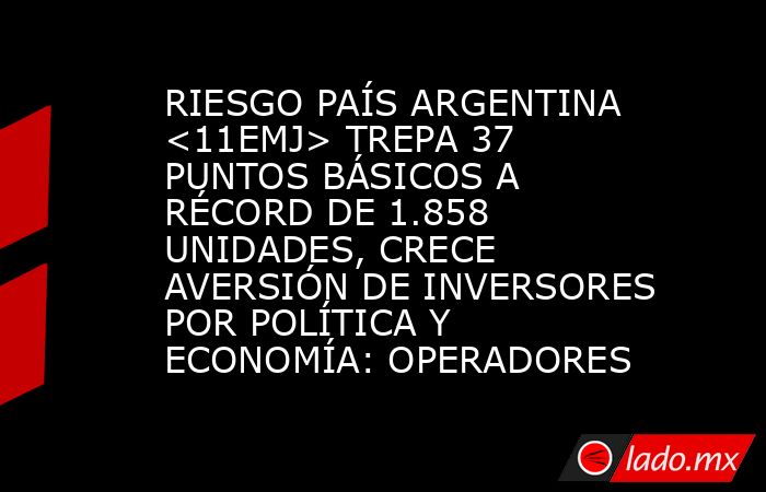 RIESGO PAÍS ARGENTINA <11EMJ> TREPA 37 PUNTOS BÁSICOS A RÉCORD DE 1.858 UNIDADES, CRECE AVERSIÓN DE INVERSORES POR POLÍTICA Y ECONOMÍA: OPERADORES. Noticias en tiempo real