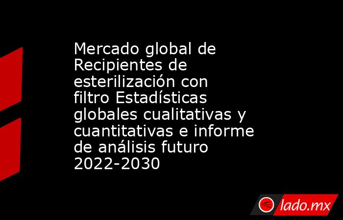 Mercado global de Recipientes de esterilización con filtro Estadísticas globales cualitativas y cuantitativas e informe de análisis futuro 2022-2030. Noticias en tiempo real