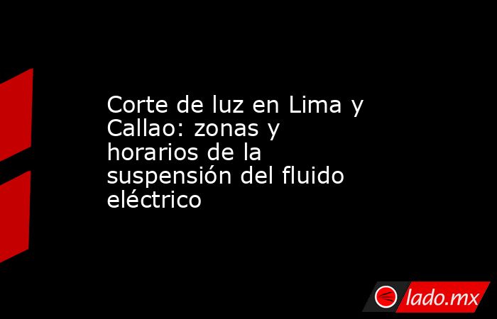 Corte de luz en Lima y Callao: zonas y horarios de la suspensión del fluido eléctrico. Noticias en tiempo real
