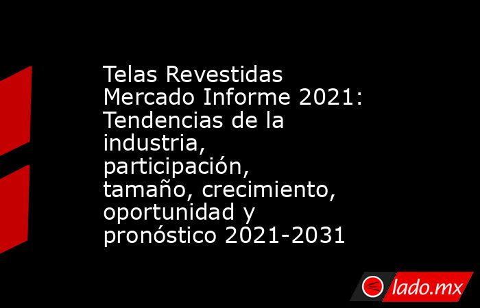 Telas Revestidas Mercado Informe 2021: Tendencias de la industria, participación, tamaño, crecimiento, oportunidad y pronóstico 2021-2031. Noticias en tiempo real