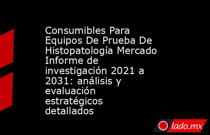 Consumibles Para Equipos De Prueba De Histopatología Mercado Informe de investigación 2021 a 2031: análisis y evaluación estratégicos detallados. Noticias en tiempo real