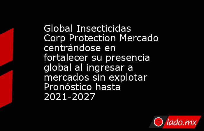 Global Insecticidas Corp Protection Mercado centrándose en fortalecer su presencia global al ingresar a mercados sin explotar Pronóstico hasta 2021-2027. Noticias en tiempo real