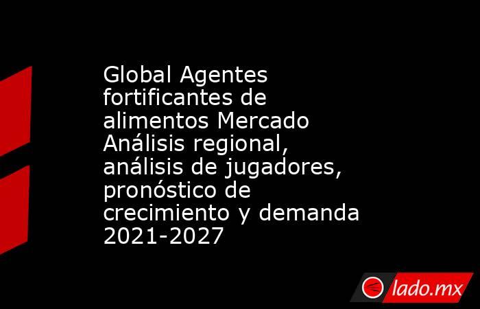 Global Agentes fortificantes de alimentos Mercado Análisis regional, análisis de jugadores, pronóstico de crecimiento y demanda 2021-2027. Noticias en tiempo real