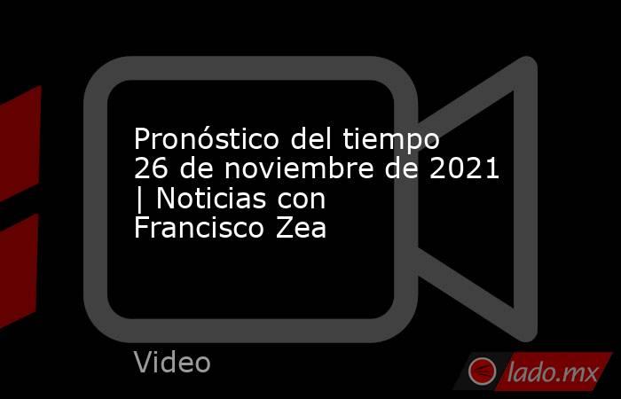 Pronóstico del tiempo 26 de noviembre de 2021 | Noticias con Francisco Zea. Noticias en tiempo real