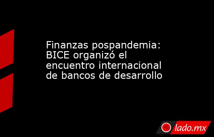 Finanzas pospandemia: BICE organizó el encuentro internacional de bancos de desarrollo. Noticias en tiempo real