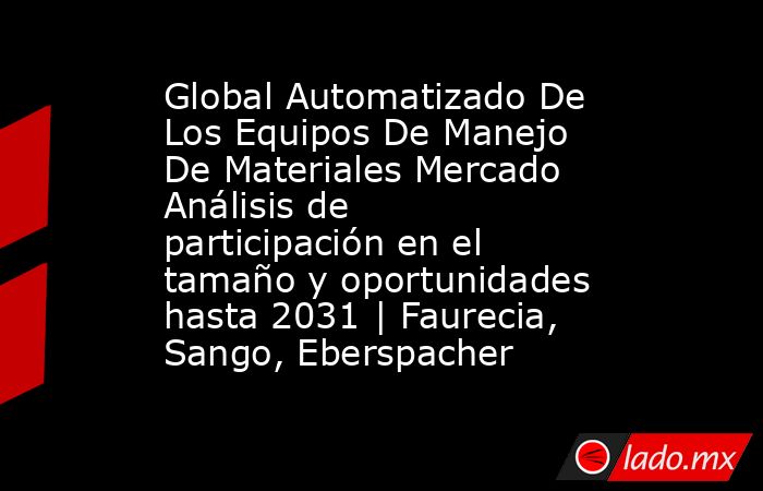 Global Automatizado De Los Equipos De Manejo De Materiales Mercado Análisis de participación en el tamaño y oportunidades hasta 2031 | Faurecia, Sango, Eberspacher. Noticias en tiempo real