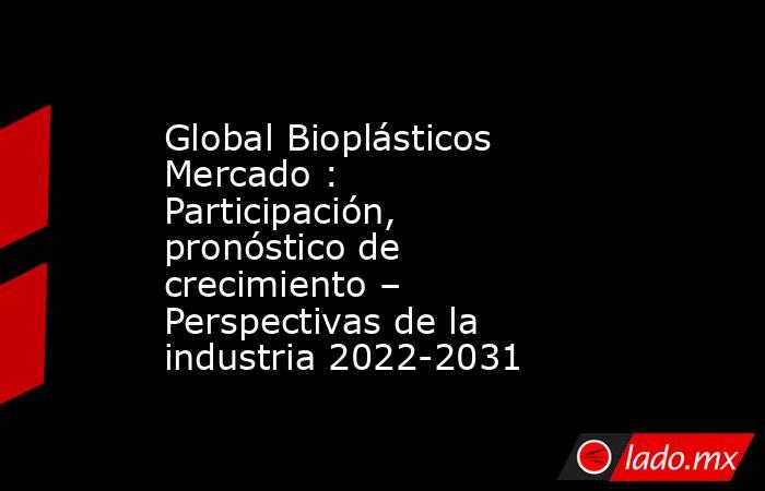 Global Bioplásticos Mercado : Participación, pronóstico de crecimiento – Perspectivas de la industria 2022-2031. Noticias en tiempo real