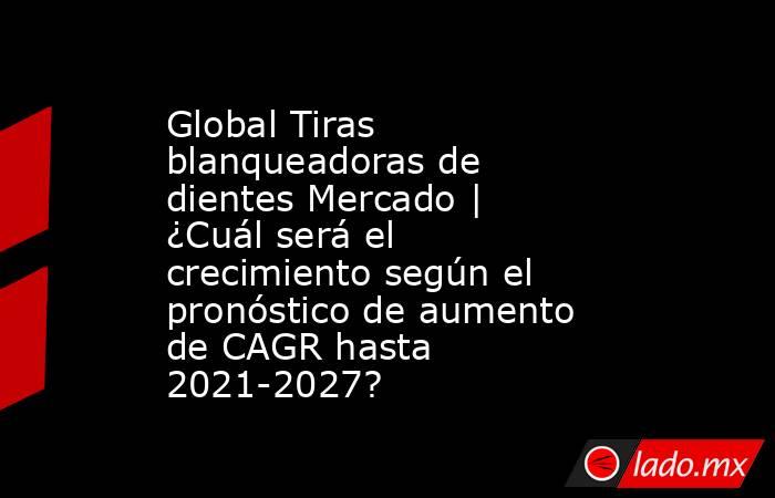 Global Tiras blanqueadoras de dientes Mercado | ¿Cuál será el crecimiento según el pronóstico de aumento de CAGR hasta 2021-2027?. Noticias en tiempo real
