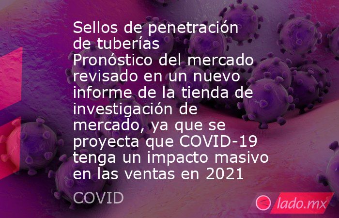 Sellos de penetración de tuberías Pronóstico del mercado revisado en un nuevo informe de la tienda de investigación de mercado, ya que se proyecta que COVID-19 tenga un impacto masivo en las ventas en 2021. Noticias en tiempo real