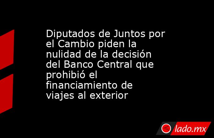Diputados de Juntos por el Cambio piden la nulidad de la decisión del Banco Central que prohibió el financiamiento de viajes al exterior. Noticias en tiempo real