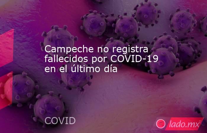 Campeche no registra fallecidos por COVID-19 en el último día. Noticias en tiempo real
