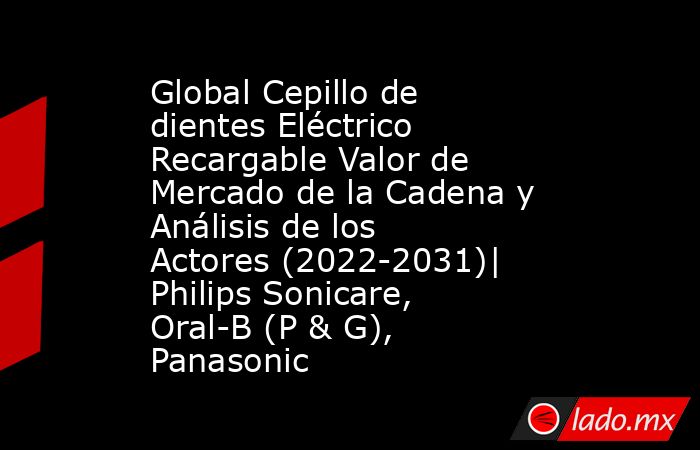 Global Cepillo de dientes Eléctrico Recargable Valor de Mercado de la Cadena y Análisis de los Actores (2022-2031)| Philips Sonicare, Oral-B (P & G), Panasonic. Noticias en tiempo real