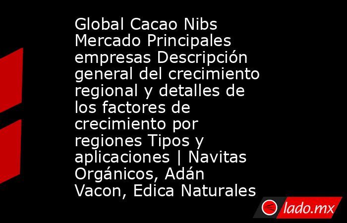 Global Cacao Nibs Mercado Principales empresas Descripción general del crecimiento regional y detalles de los factores de crecimiento por regiones Tipos y aplicaciones | Navitas Orgánicos, Adán Vacon, Edica Naturales. Noticias en tiempo real