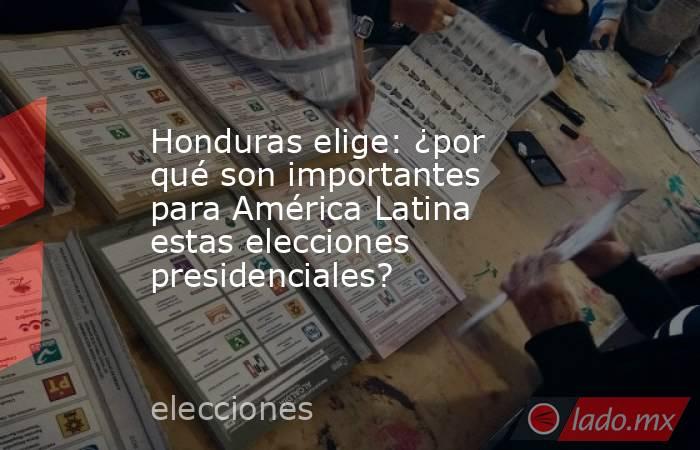 Honduras elige: ¿por qué son importantes para América Latina estas elecciones presidenciales?. Noticias en tiempo real